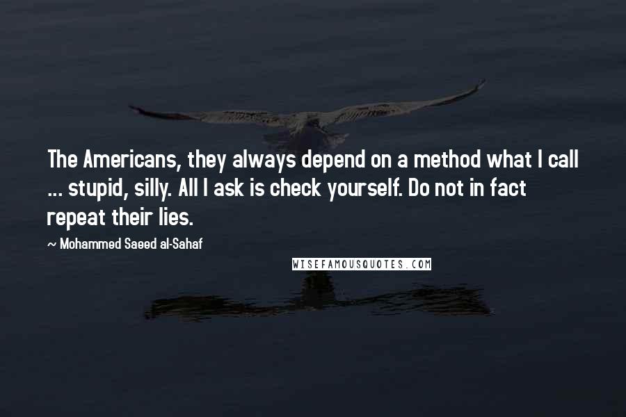 Mohammed Saeed Al-Sahaf Quotes: The Americans, they always depend on a method what I call ... stupid, silly. All I ask is check yourself. Do not in fact repeat their lies.