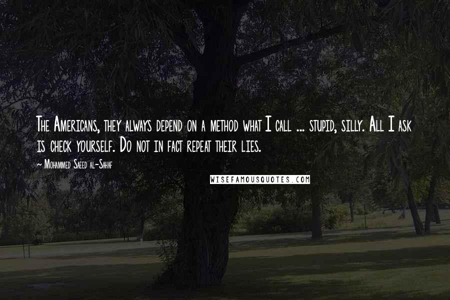 Mohammed Saeed Al-Sahaf Quotes: The Americans, they always depend on a method what I call ... stupid, silly. All I ask is check yourself. Do not in fact repeat their lies.