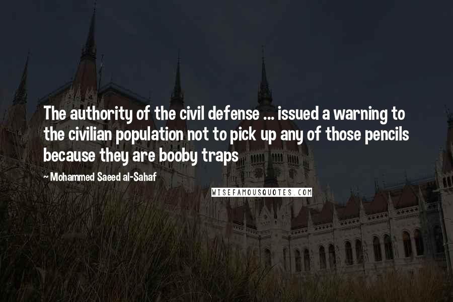 Mohammed Saeed Al-Sahaf Quotes: The authority of the civil defense ... issued a warning to the civilian population not to pick up any of those pencils because they are booby traps