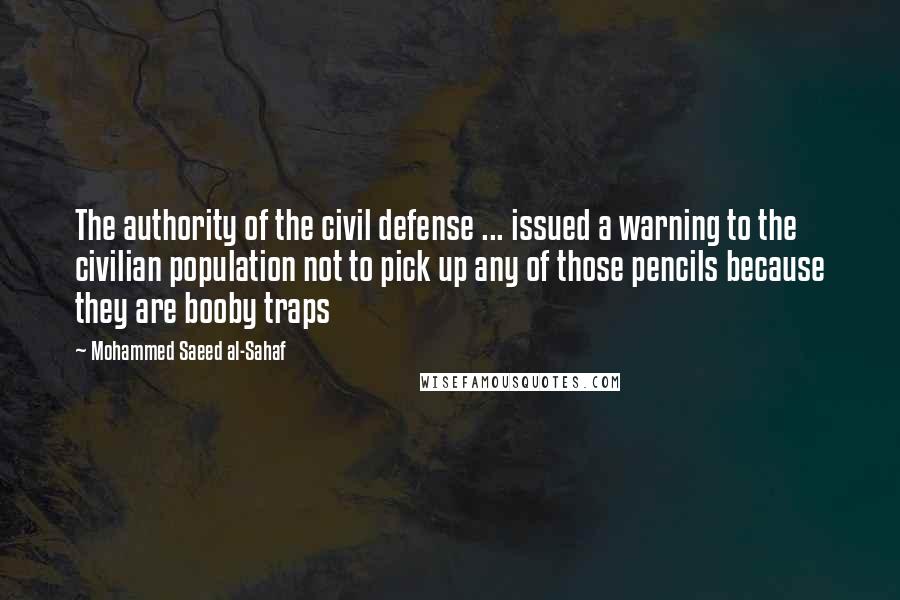 Mohammed Saeed Al-Sahaf Quotes: The authority of the civil defense ... issued a warning to the civilian population not to pick up any of those pencils because they are booby traps