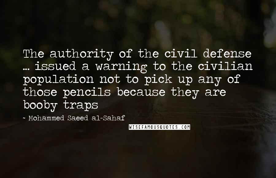 Mohammed Saeed Al-Sahaf Quotes: The authority of the civil defense ... issued a warning to the civilian population not to pick up any of those pencils because they are booby traps