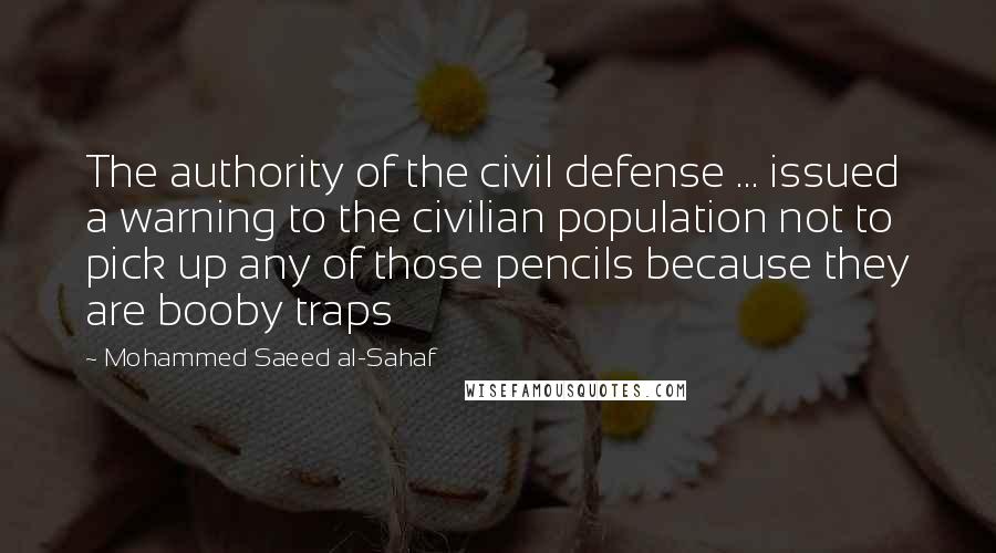 Mohammed Saeed Al-Sahaf Quotes: The authority of the civil defense ... issued a warning to the civilian population not to pick up any of those pencils because they are booby traps