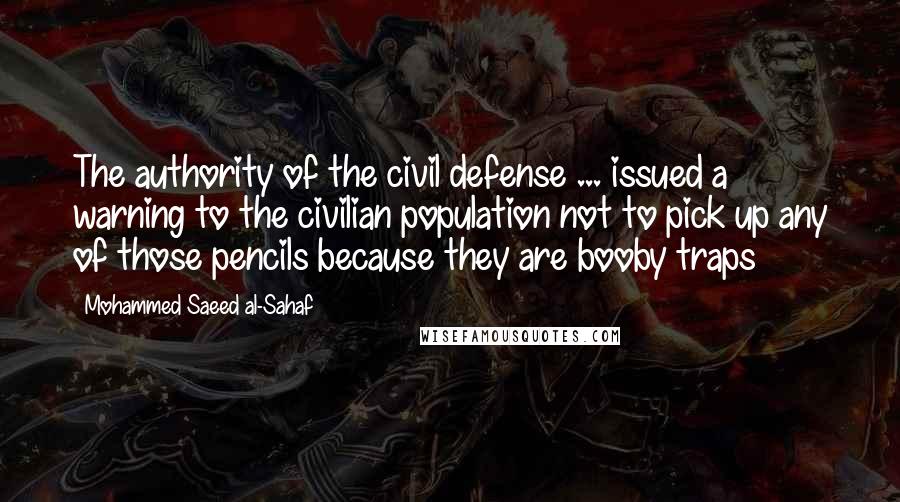 Mohammed Saeed Al-Sahaf Quotes: The authority of the civil defense ... issued a warning to the civilian population not to pick up any of those pencils because they are booby traps