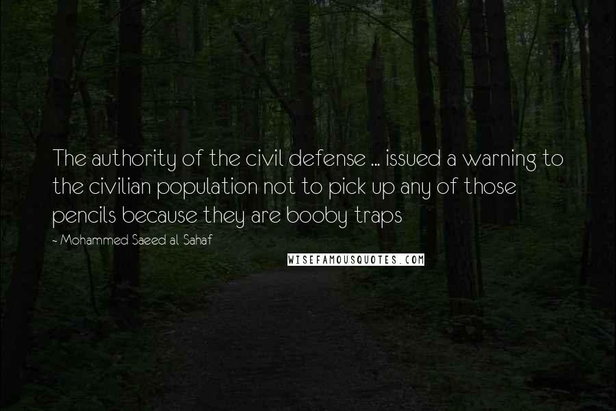 Mohammed Saeed Al-Sahaf Quotes: The authority of the civil defense ... issued a warning to the civilian population not to pick up any of those pencils because they are booby traps