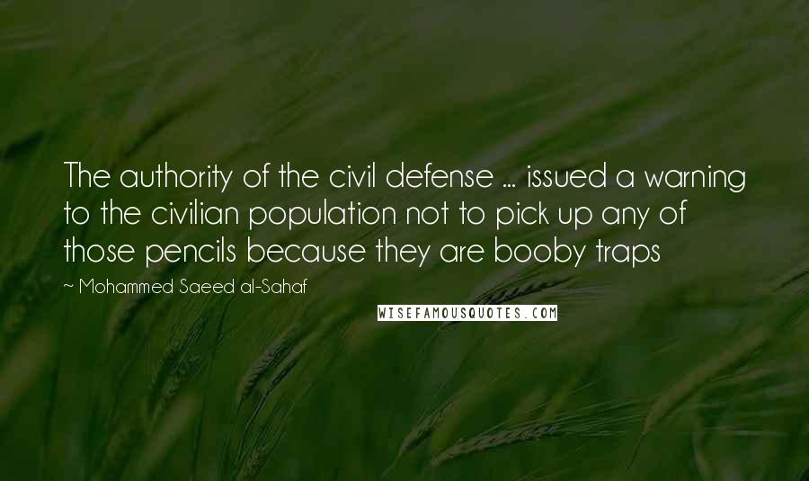 Mohammed Saeed Al-Sahaf Quotes: The authority of the civil defense ... issued a warning to the civilian population not to pick up any of those pencils because they are booby traps