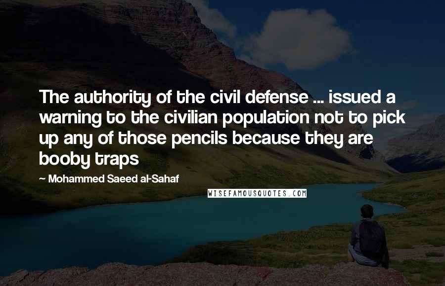 Mohammed Saeed Al-Sahaf Quotes: The authority of the civil defense ... issued a warning to the civilian population not to pick up any of those pencils because they are booby traps