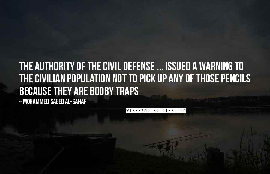 Mohammed Saeed Al-Sahaf Quotes: The authority of the civil defense ... issued a warning to the civilian population not to pick up any of those pencils because they are booby traps