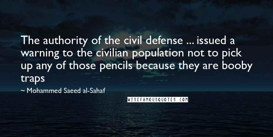 Mohammed Saeed Al-Sahaf Quotes: The authority of the civil defense ... issued a warning to the civilian population not to pick up any of those pencils because they are booby traps