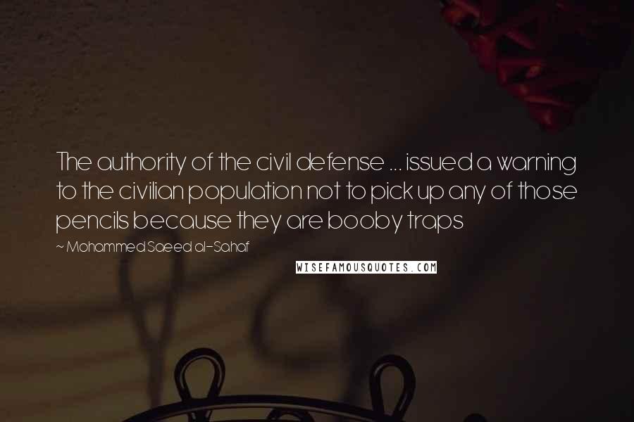 Mohammed Saeed Al-Sahaf Quotes: The authority of the civil defense ... issued a warning to the civilian population not to pick up any of those pencils because they are booby traps