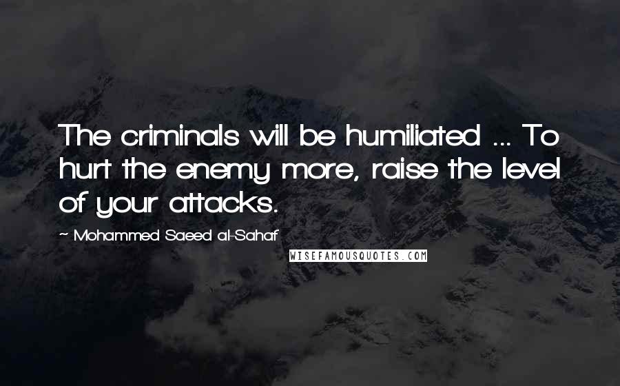 Mohammed Saeed Al-Sahaf Quotes: The criminals will be humiliated ... To hurt the enemy more, raise the level of your attacks.