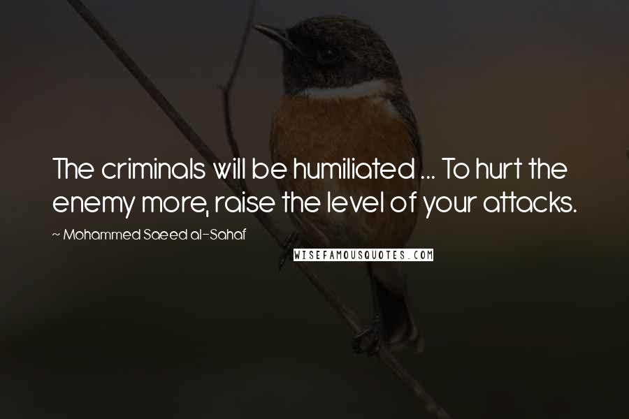 Mohammed Saeed Al-Sahaf Quotes: The criminals will be humiliated ... To hurt the enemy more, raise the level of your attacks.