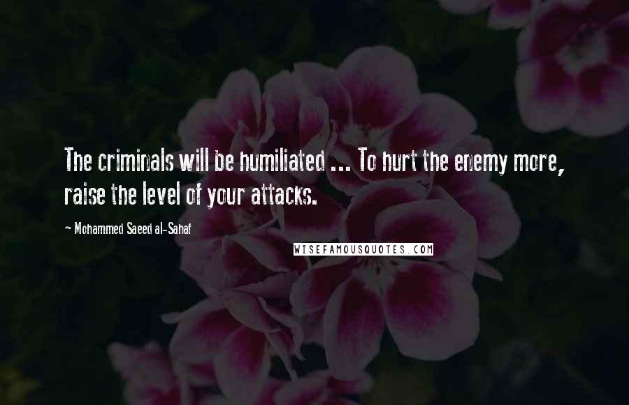 Mohammed Saeed Al-Sahaf Quotes: The criminals will be humiliated ... To hurt the enemy more, raise the level of your attacks.