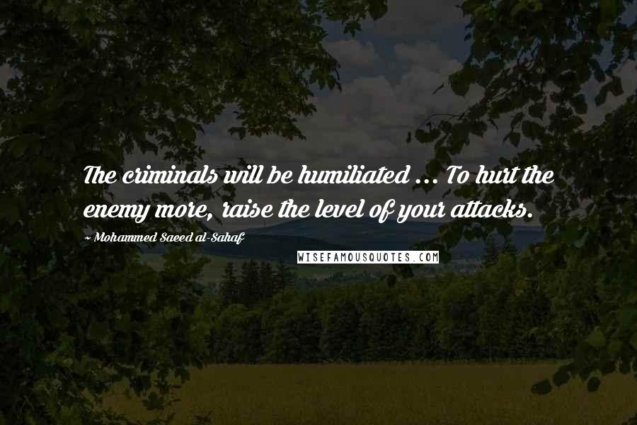 Mohammed Saeed Al-Sahaf Quotes: The criminals will be humiliated ... To hurt the enemy more, raise the level of your attacks.