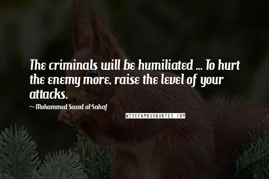 Mohammed Saeed Al-Sahaf Quotes: The criminals will be humiliated ... To hurt the enemy more, raise the level of your attacks.