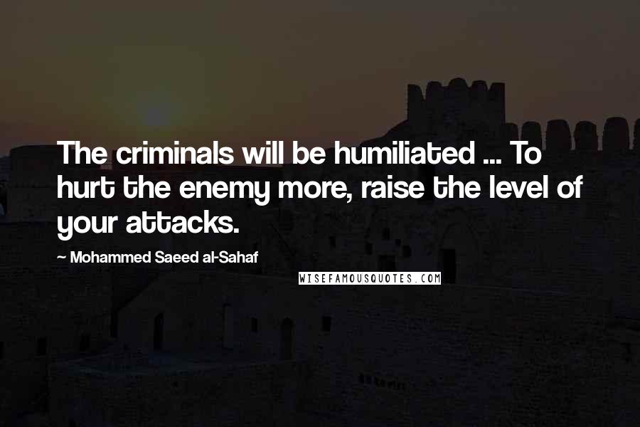 Mohammed Saeed Al-Sahaf Quotes: The criminals will be humiliated ... To hurt the enemy more, raise the level of your attacks.