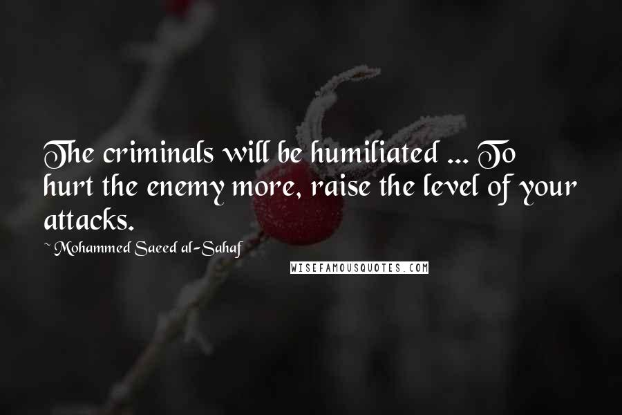 Mohammed Saeed Al-Sahaf Quotes: The criminals will be humiliated ... To hurt the enemy more, raise the level of your attacks.