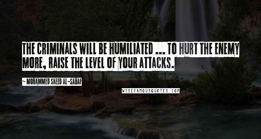 Mohammed Saeed Al-Sahaf Quotes: The criminals will be humiliated ... To hurt the enemy more, raise the level of your attacks.