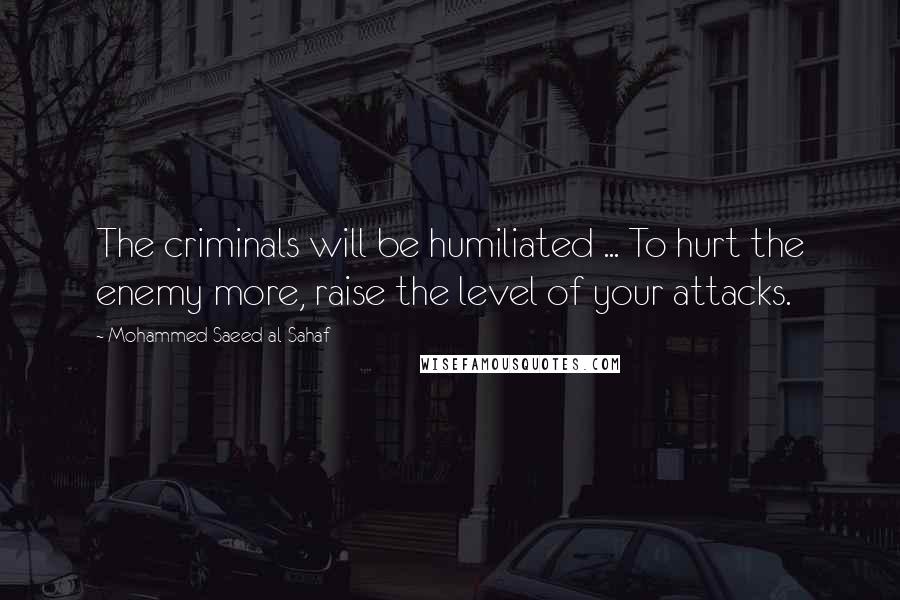 Mohammed Saeed Al-Sahaf Quotes: The criminals will be humiliated ... To hurt the enemy more, raise the level of your attacks.