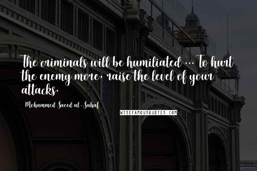 Mohammed Saeed Al-Sahaf Quotes: The criminals will be humiliated ... To hurt the enemy more, raise the level of your attacks.