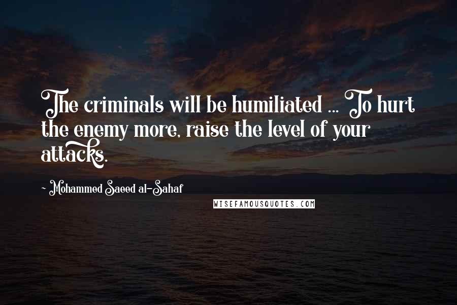 Mohammed Saeed Al-Sahaf Quotes: The criminals will be humiliated ... To hurt the enemy more, raise the level of your attacks.