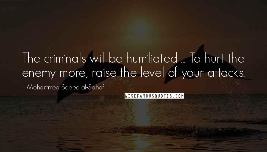 Mohammed Saeed Al-Sahaf Quotes: The criminals will be humiliated ... To hurt the enemy more, raise the level of your attacks.