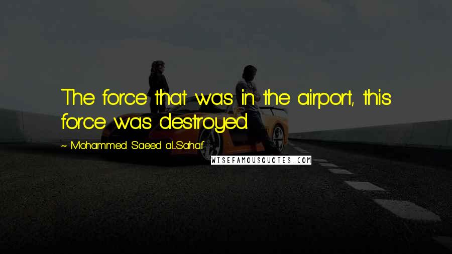 Mohammed Saeed Al-Sahaf Quotes: The force that was in the airport, this force was destroyed.