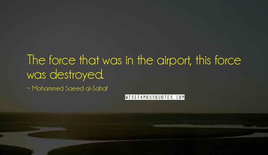 Mohammed Saeed Al-Sahaf Quotes: The force that was in the airport, this force was destroyed.