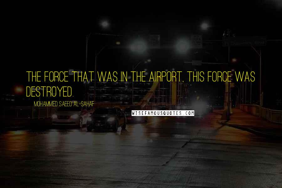 Mohammed Saeed Al-Sahaf Quotes: The force that was in the airport, this force was destroyed.