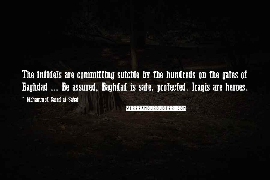 Mohammed Saeed Al-Sahaf Quotes: The infidels are committing suicide by the hundreds on the gates of Baghdad ... Be assured, Baghdad is safe, protected. Iraqis are heroes.