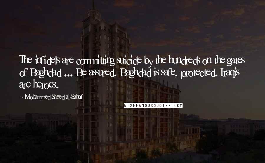Mohammed Saeed Al-Sahaf Quotes: The infidels are committing suicide by the hundreds on the gates of Baghdad ... Be assured, Baghdad is safe, protected. Iraqis are heroes.