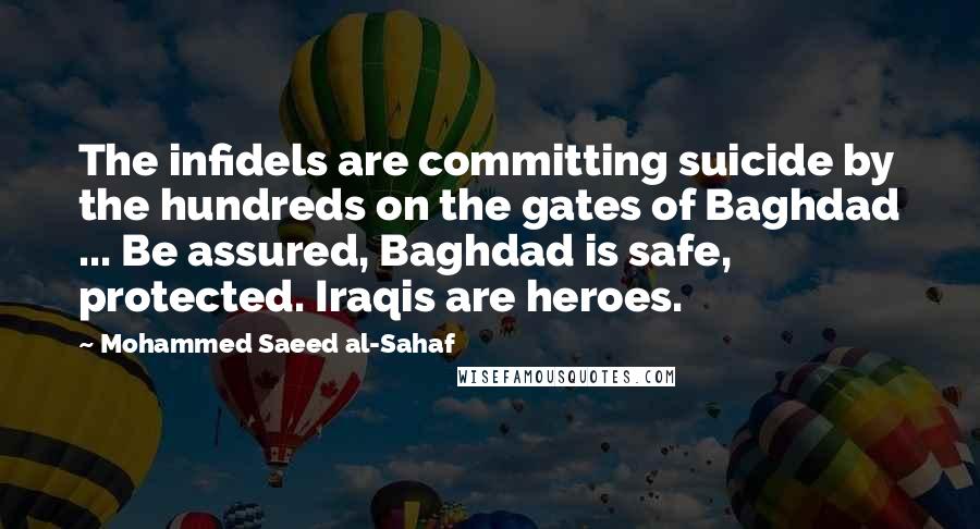 Mohammed Saeed Al-Sahaf Quotes: The infidels are committing suicide by the hundreds on the gates of Baghdad ... Be assured, Baghdad is safe, protected. Iraqis are heroes.