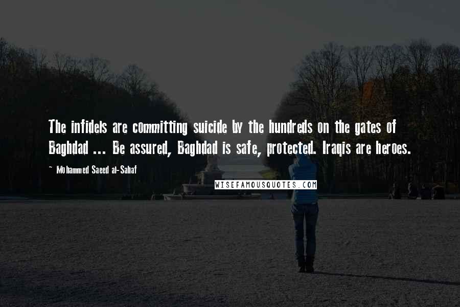 Mohammed Saeed Al-Sahaf Quotes: The infidels are committing suicide by the hundreds on the gates of Baghdad ... Be assured, Baghdad is safe, protected. Iraqis are heroes.