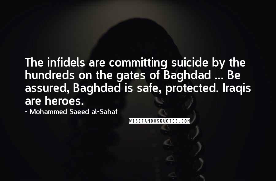 Mohammed Saeed Al-Sahaf Quotes: The infidels are committing suicide by the hundreds on the gates of Baghdad ... Be assured, Baghdad is safe, protected. Iraqis are heroes.