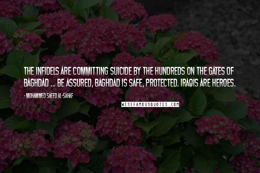 Mohammed Saeed Al-Sahaf Quotes: The infidels are committing suicide by the hundreds on the gates of Baghdad ... Be assured, Baghdad is safe, protected. Iraqis are heroes.