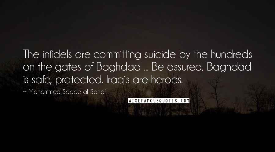 Mohammed Saeed Al-Sahaf Quotes: The infidels are committing suicide by the hundreds on the gates of Baghdad ... Be assured, Baghdad is safe, protected. Iraqis are heroes.