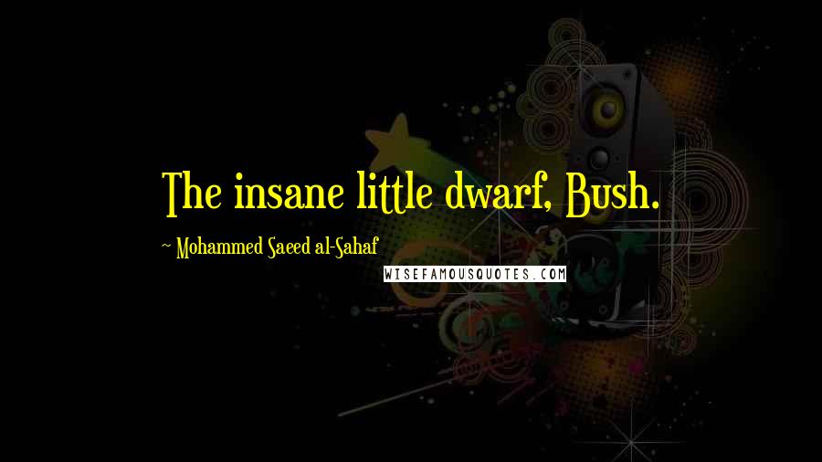 Mohammed Saeed Al-Sahaf Quotes: The insane little dwarf, Bush.