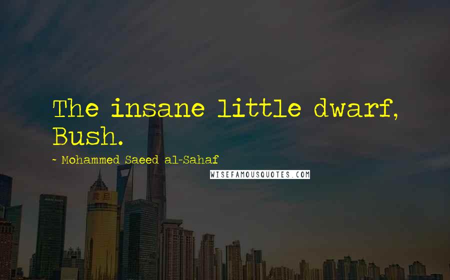 Mohammed Saeed Al-Sahaf Quotes: The insane little dwarf, Bush.