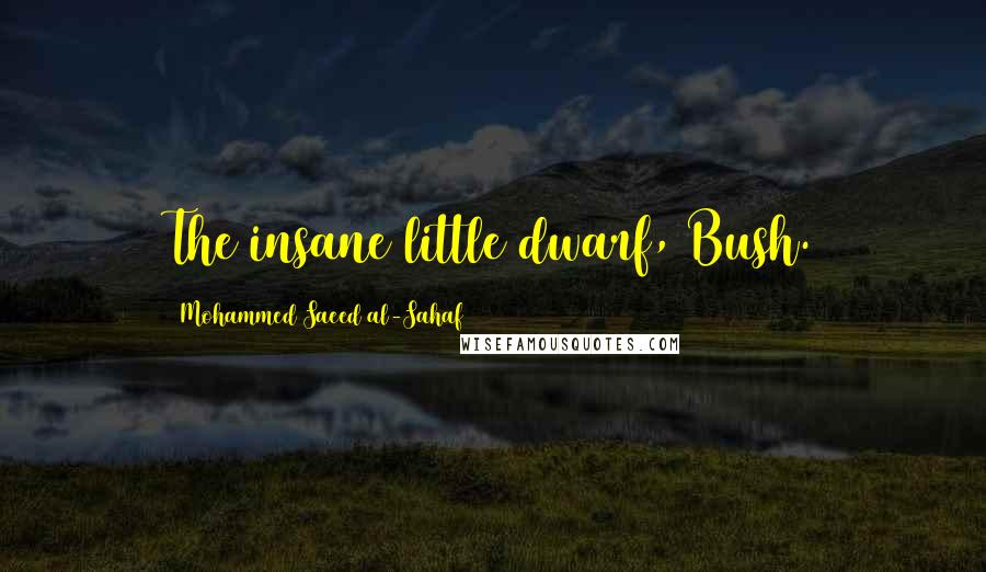 Mohammed Saeed Al-Sahaf Quotes: The insane little dwarf, Bush.