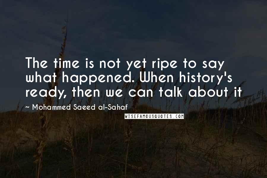 Mohammed Saeed Al-Sahaf Quotes: The time is not yet ripe to say what happened. When history's ready, then we can talk about it