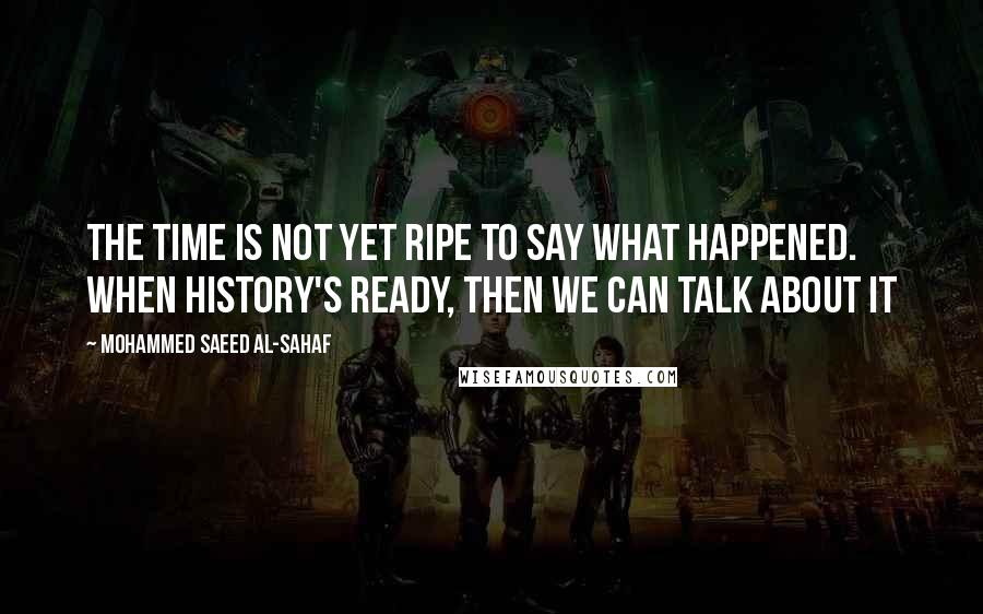 Mohammed Saeed Al-Sahaf Quotes: The time is not yet ripe to say what happened. When history's ready, then we can talk about it