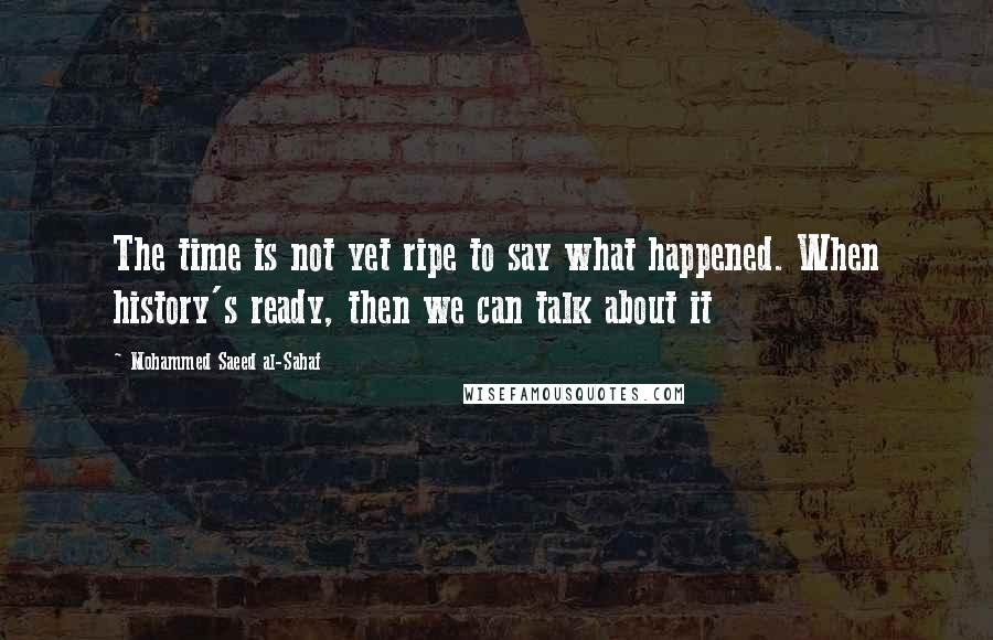 Mohammed Saeed Al-Sahaf Quotes: The time is not yet ripe to say what happened. When history's ready, then we can talk about it