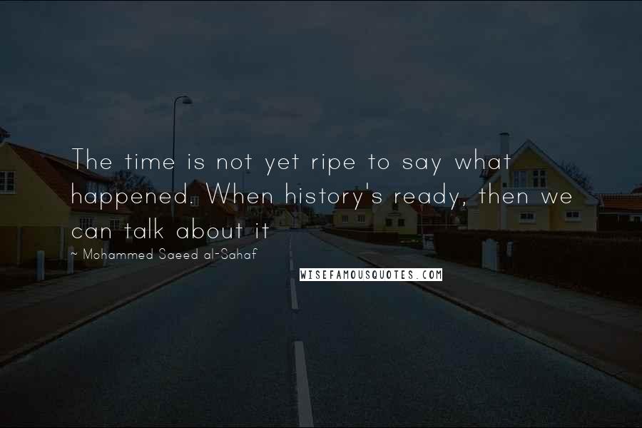 Mohammed Saeed Al-Sahaf Quotes: The time is not yet ripe to say what happened. When history's ready, then we can talk about it