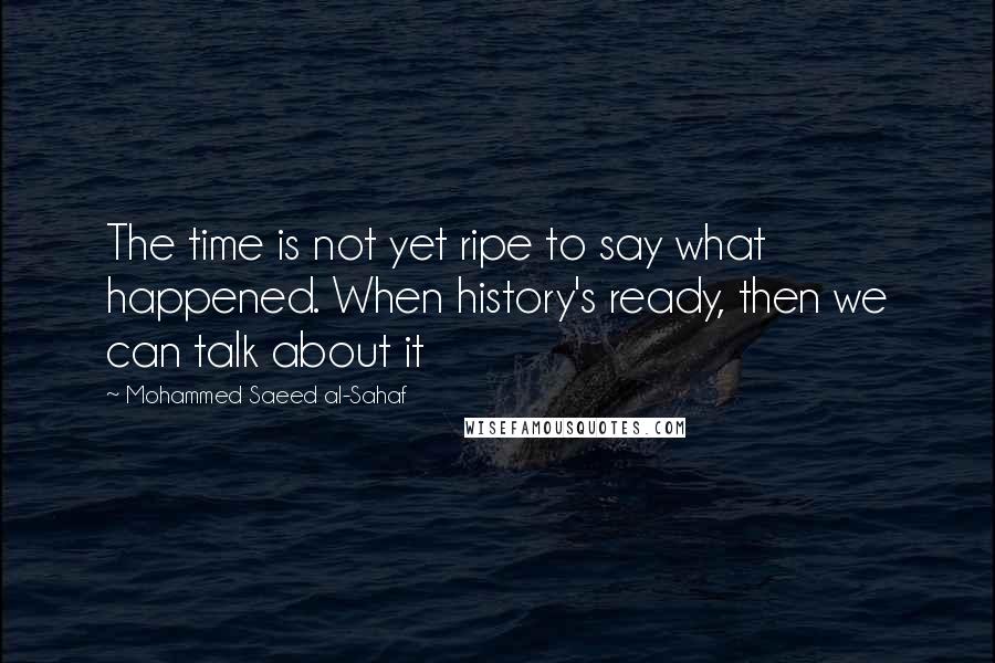 Mohammed Saeed Al-Sahaf Quotes: The time is not yet ripe to say what happened. When history's ready, then we can talk about it