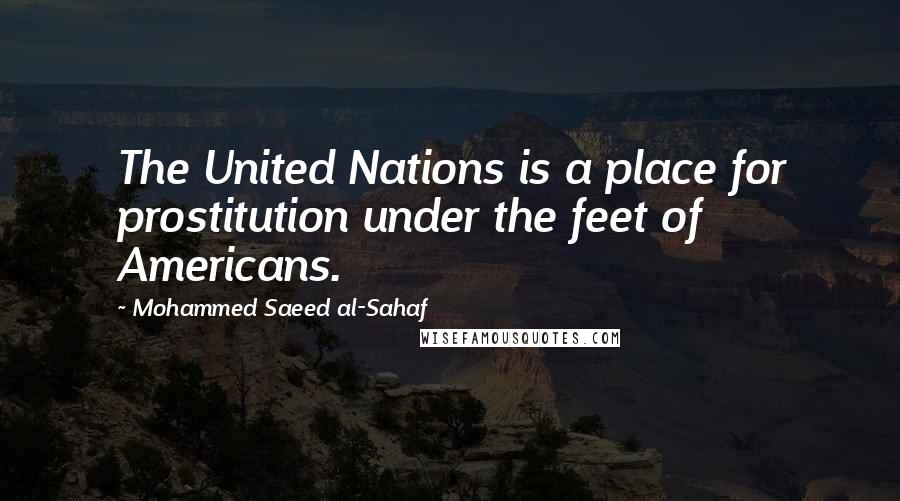 Mohammed Saeed Al-Sahaf Quotes: The United Nations is a place for prostitution under the feet of Americans.