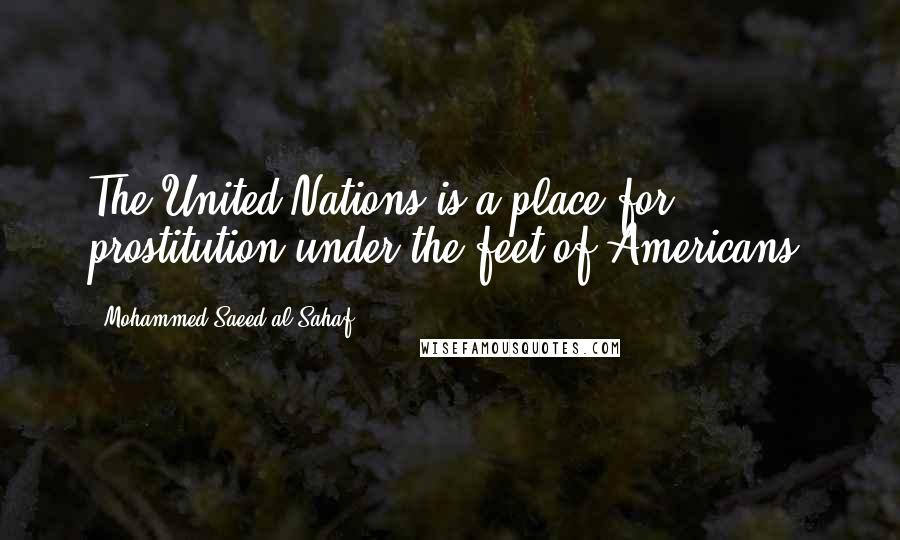 Mohammed Saeed Al-Sahaf Quotes: The United Nations is a place for prostitution under the feet of Americans.