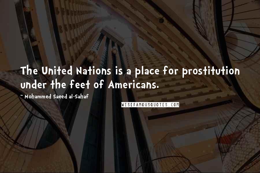 Mohammed Saeed Al-Sahaf Quotes: The United Nations is a place for prostitution under the feet of Americans.