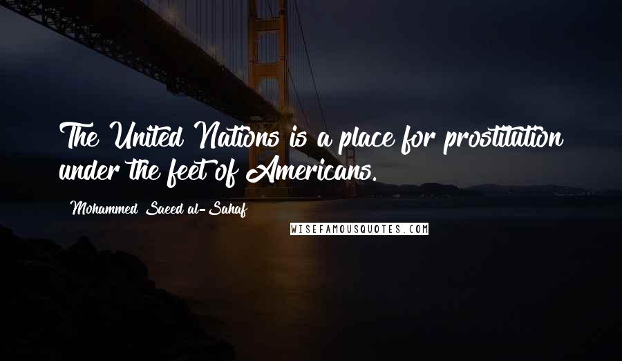 Mohammed Saeed Al-Sahaf Quotes: The United Nations is a place for prostitution under the feet of Americans.