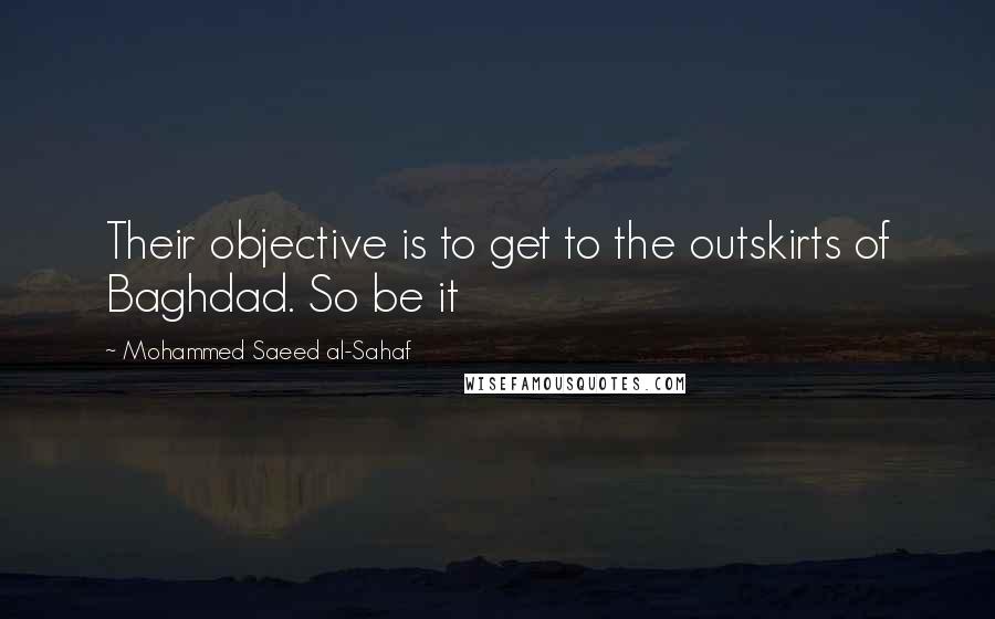 Mohammed Saeed Al-Sahaf Quotes: Their objective is to get to the outskirts of Baghdad. So be it