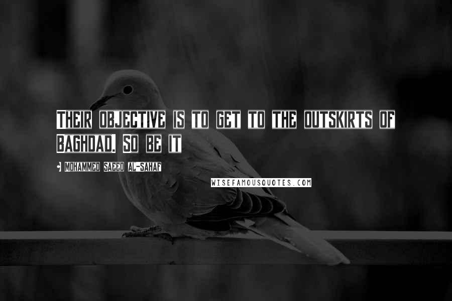 Mohammed Saeed Al-Sahaf Quotes: Their objective is to get to the outskirts of Baghdad. So be it