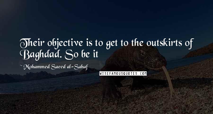 Mohammed Saeed Al-Sahaf Quotes: Their objective is to get to the outskirts of Baghdad. So be it